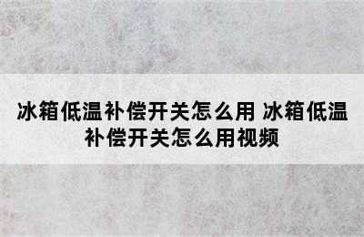 冰箱低温补偿开关怎么用 冰箱低温补偿开关怎么用视频